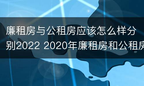 廉租房与公租房应该怎么样分别2022 2020年廉租房和公租房的区别