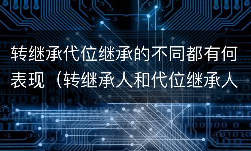转继承代位继承的不同都有何表现（转继承人和代位继承人的区别）