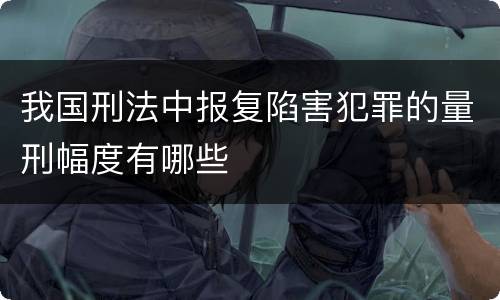 我国刑法中报复陷害犯罪的量刑幅度有哪些