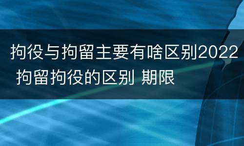 拘役与拘留主要有啥区别2022 拘留拘役的区别 期限