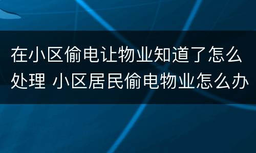 在小区偷电让物业知道了怎么处理 小区居民偷电物业怎么办
