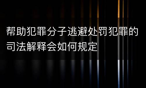 帮助犯罪分子逃避处罚犯罪的司法解释会如何规定