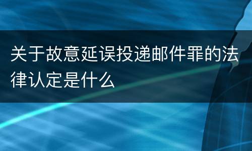 关于故意延误投递邮件罪的法律认定是什么
