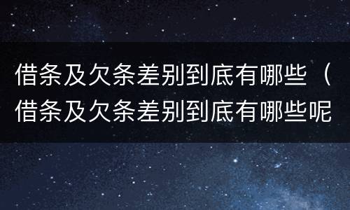 借条及欠条差别到底有哪些（借条及欠条差别到底有哪些呢）
