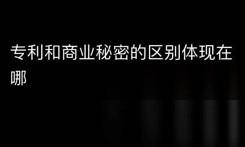 专利和商业秘密的区别体现在哪