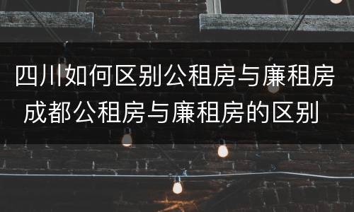 四川如何区别公租房与廉租房 成都公租房与廉租房的区别