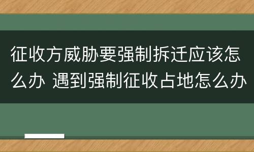 征收方威胁要强制拆迁应该怎么办 遇到强制征收占地怎么办