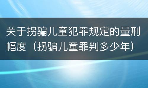 关于拐骗儿童犯罪规定的量刑幅度（拐骗儿童罪判多少年）
