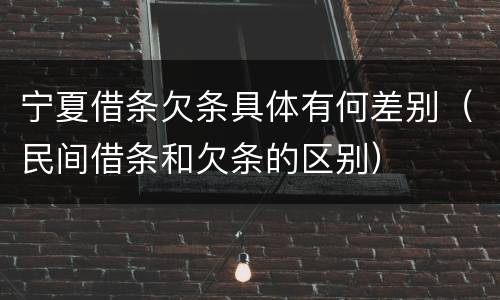 宁夏借条欠条具体有何差别（民间借条和欠条的区别）
