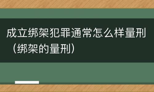 成立绑架犯罪通常怎么样量刑（绑架的量刑）