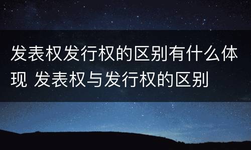 发表权发行权的区别有什么体现 发表权与发行权的区别