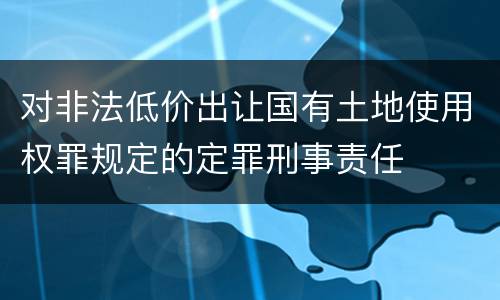对非法低价出让国有土地使用权罪规定的定罪刑事责任