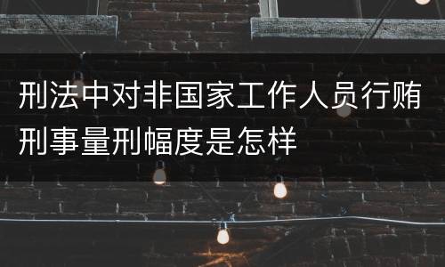 刑法中对非国家工作人员行贿刑事量刑幅度是怎样
