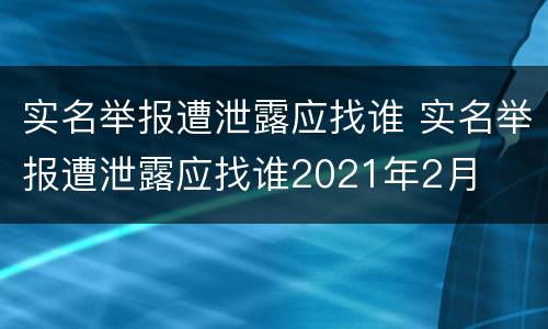 实名举报遭泄露应找谁 实名举报遭泄露应找谁2021年2月