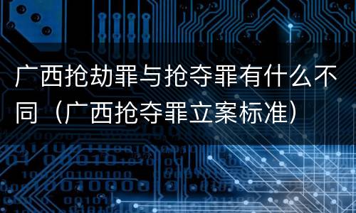 广西抢劫罪与抢夺罪有什么不同（广西抢夺罪立案标准）