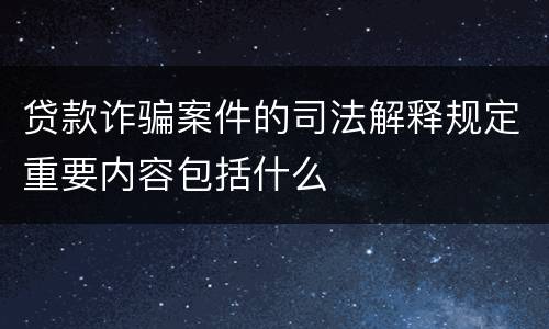 贷款诈骗案件的司法解释规定重要内容包括什么