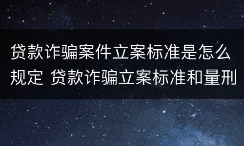 贷款诈骗案件立案标准是怎么规定 贷款诈骗立案标准和量刑标准