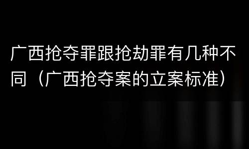广西抢夺罪跟抢劫罪有几种不同（广西抢夺案的立案标准）