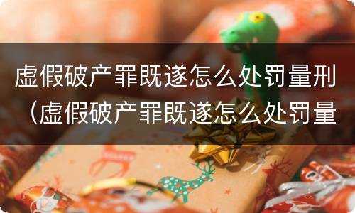 虚假破产罪既遂怎么处罚量刑（虚假破产罪既遂怎么处罚量刑多少）