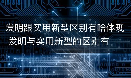 发明跟实用新型区别有啥体现 发明与实用新型的区别有