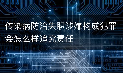 传染病防治失职涉嫌构成犯罪会怎么样追究责任