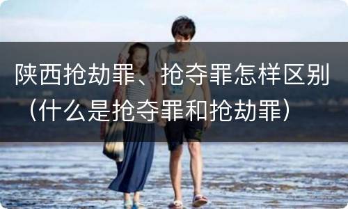 陕西抢劫罪、抢夺罪怎样区别（什么是抢夺罪和抢劫罪）
