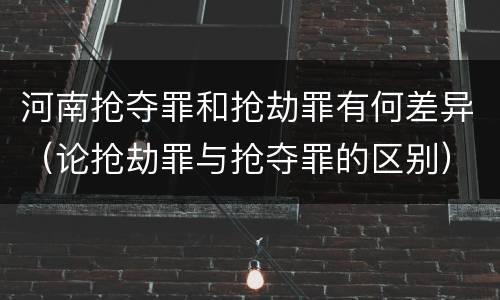 河南抢夺罪和抢劫罪有何差异（论抢劫罪与抢夺罪的区别）