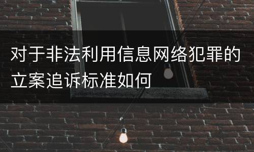 对于非法利用信息网络犯罪的立案追诉标准如何