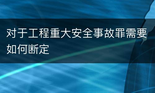 对于工程重大安全事故罪需要如何断定