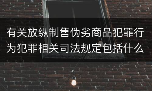 有关放纵制售伪劣商品犯罪行为犯罪相关司法规定包括什么内容