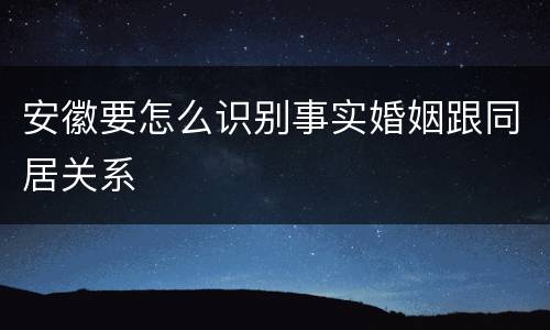 安徽要怎么识别事实婚姻跟同居关系