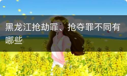 黑龙江抢劫罪、抢夺罪不同有哪些