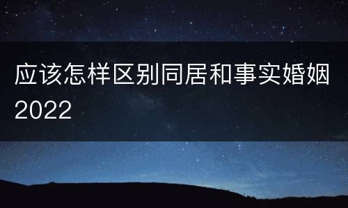 应该怎样区别同居和事实婚姻2022