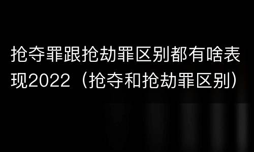 抢夺罪跟抢劫罪区别都有啥表现2022（抢夺和抢劫罪区别）