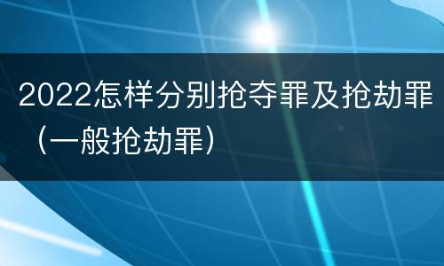 2022怎样分别抢夺罪及抢劫罪（一般抢劫罪）