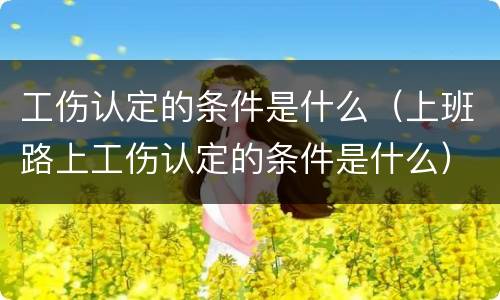 工伤认定的条件是什么（上班路上工伤认定的条件是什么）