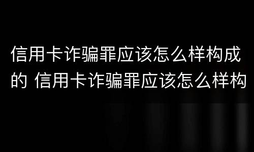 信用卡诈骗罪应该怎么样构成的 信用卡诈骗罪应该怎么样构成的案例
