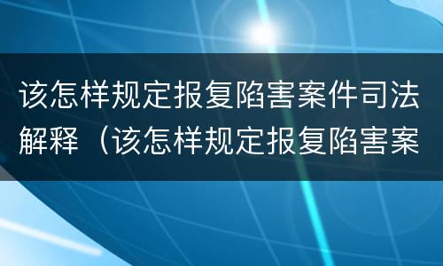 该怎样规定报复陷害案件司法解释（该怎样规定报复陷害案件司法解释的案例）