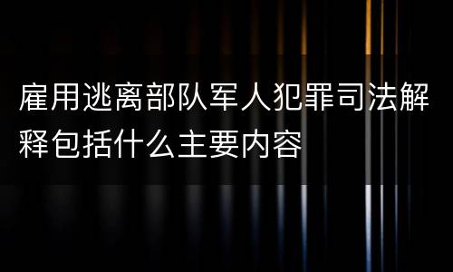 雇用逃离部队军人犯罪司法解释包括什么主要内容