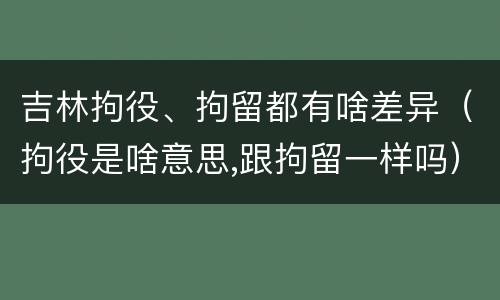 吉林拘役、拘留都有啥差异（拘役是啥意思,跟拘留一样吗）