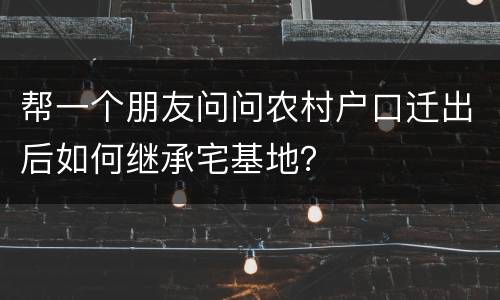 帮一个朋友问问农村户口迁出后如何继承宅基地？