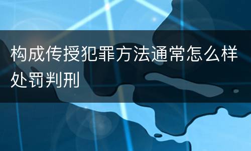 构成传授犯罪方法通常怎么样处罚判刑