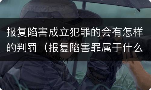 报复陷害成立犯罪的会有怎样的判罚（报复陷害罪属于什么罪）
