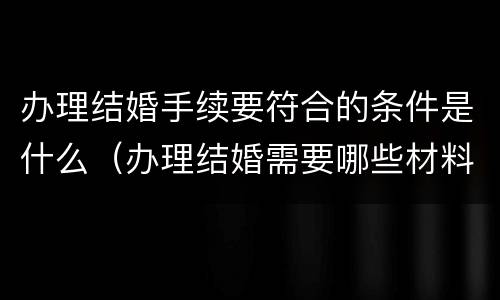 办理结婚手续要符合的条件是什么（办理结婚需要哪些材料）