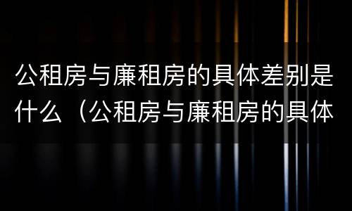 公租房与廉租房的具体差别是什么（公租房与廉租房的具体差别是什么原因）