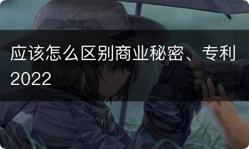 应该怎么区别商业秘密、专利2022