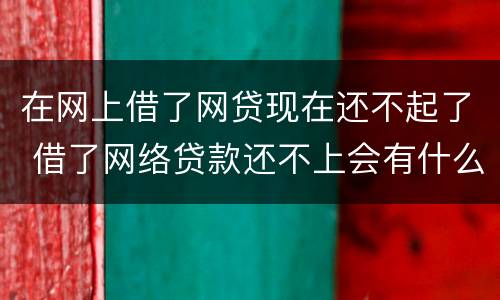 在网上借了网贷现在还不起了 借了网络贷款还不上会有什么后果