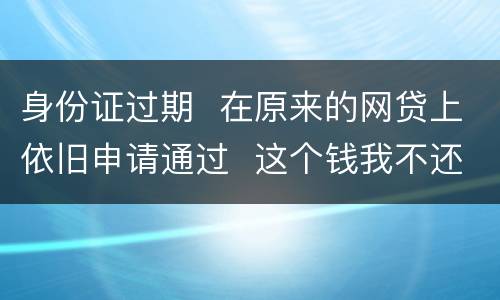 身份证过期  在原来的网贷上依旧申请通过  这个钱我不还有什么后果
