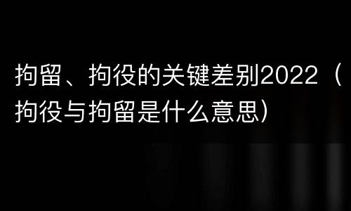 拘留、拘役的关键差别2022（拘役与拘留是什么意思）