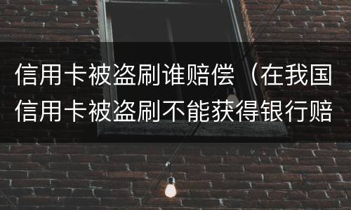 信用卡被盗刷谁赔偿（在我国信用卡被盗刷不能获得银行赔偿）